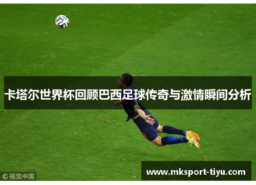 卡塔尔世界杯回顾巴西足球传奇与激情瞬间分析