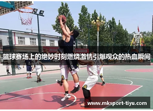 篮球赛场上的绝妙时刻燃烧激情引爆观众的热血瞬间