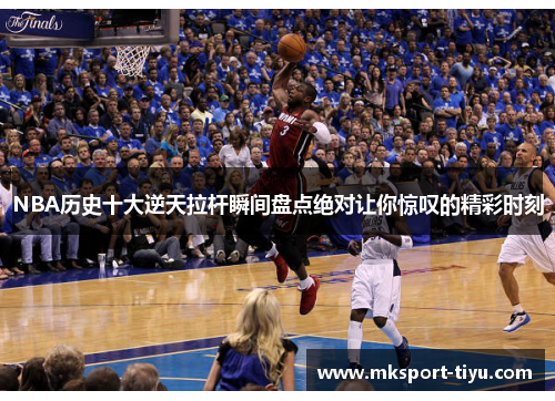 NBA历史十大逆天拉杆瞬间盘点绝对让你惊叹的精彩时刻