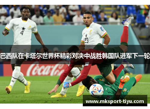 巴西队在卡塔尔世界杯精彩对决中战胜韩国队进军下一轮