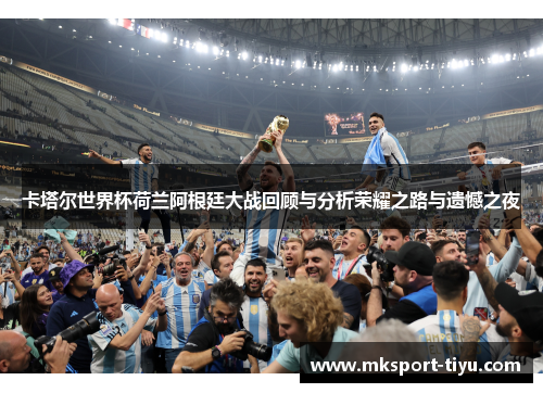 卡塔尔世界杯荷兰阿根廷大战回顾与分析荣耀之路与遗憾之夜