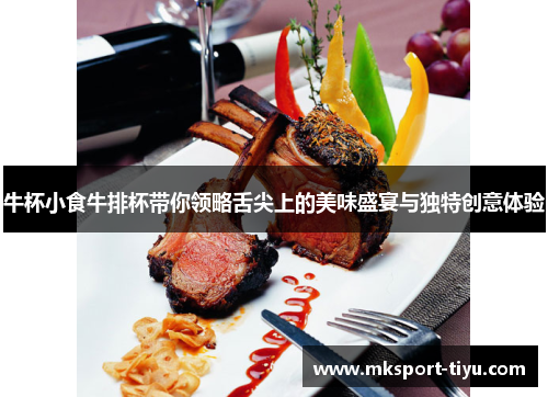 牛杯小食牛排杯带你领略舌尖上的美味盛宴与独特创意体验