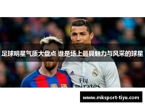 足球明星气质大盘点 谁是场上最具魅力与风采的球星