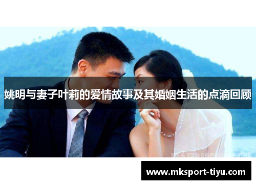 姚明与妻子叶莉的爱情故事及其婚姻生活的点滴回顾