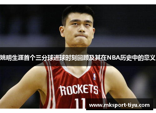 姚明生涯首个三分球进球时刻回顾及其在NBA历史中的意义
