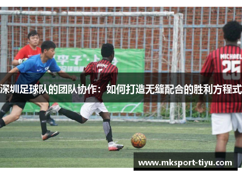 深圳足球队的团队协作：如何打造无缝配合的胜利方程式