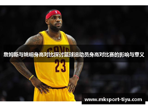 詹姆斯与姚明身高对比探讨篮球运动员身高对比赛的影响与意义
