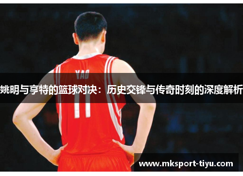姚明与亨特的篮球对决：历史交锋与传奇时刻的深度解析