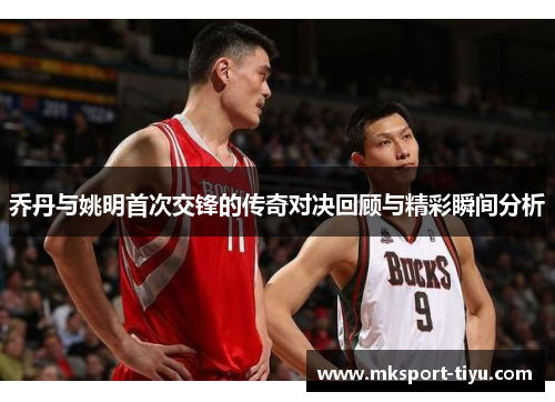 乔丹与姚明首次交锋的传奇对决回顾与精彩瞬间分析