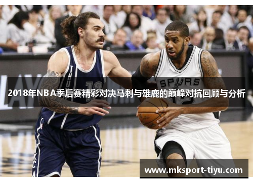 2018年NBA季后赛精彩对决马刺与雄鹿的巅峰对抗回顾与分析