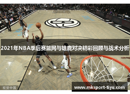 2021年NBA季后赛篮网与雄鹿对决精彩回顾与战术分析