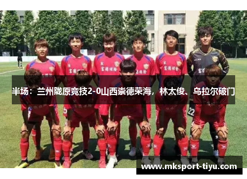 半场：兰州陇原竞技2-0山西崇德荣海，林太俊、乌拉尔破门