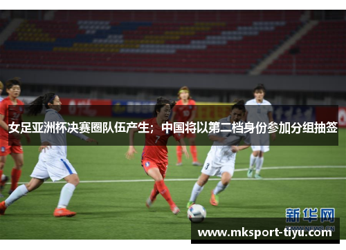 女足亚洲杯决赛圈队伍产生；中国将以第二档身份参加分组抽签