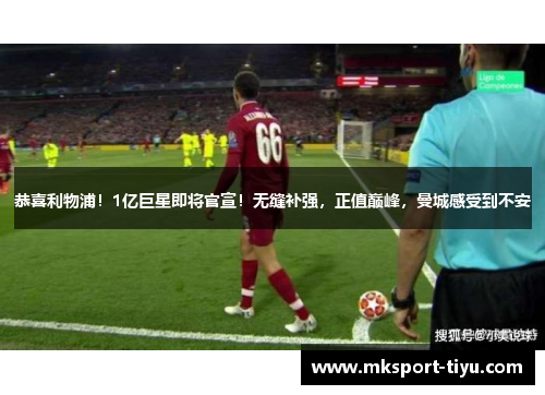 恭喜利物浦！1亿巨星即将官宣！无缝补强，正值巅峰，曼城感受到不安