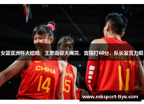 女篮亚洲杯大结局：王思雨仰天痛哭，宫指打60分，队长发言力挺