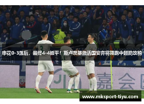 申花0-3落后，最终4-4扳平！斯卢茨基激活国安弃将领跑中超助攻榜