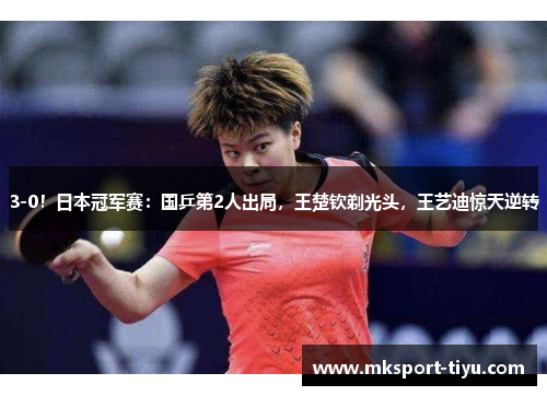 3-0！日本冠军赛：国乒第2人出局，王楚钦剃光头，王艺迪惊天逆转