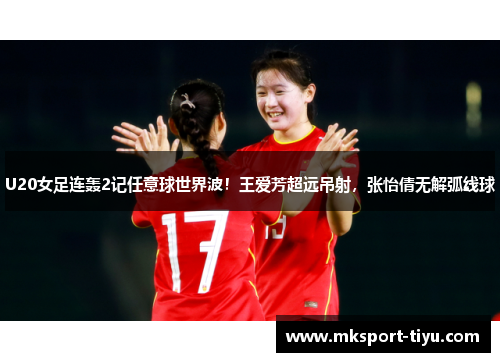 U20女足连轰2记任意球世界波！王爱芳超远吊射，张怡倩无解弧线球
