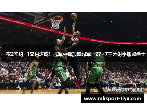 一夜2签约+1交易达成！冠军中锋加盟绿军，27+7三分射手加盟爵士
